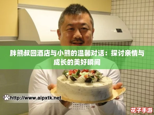 胖熊叔回酒店与小熊的温馨对话：探讨亲情与成长的美好瞬间