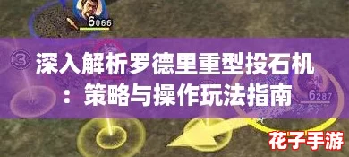 深入解析罗德里重型投石机：策略与操作玩法指南