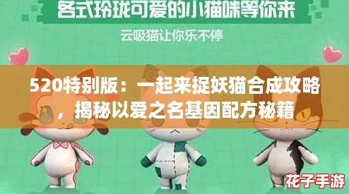 520特别版:一起来捉妖猫合成攻略,揭秘以爱之名基因配方秘籍 520特别版:一起来捉妖猫合成攻略,揭秘以爱之名基因配方秘籍