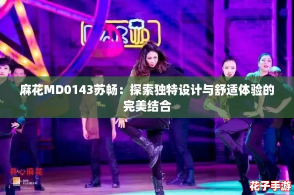 麻花MD0143苏畅：探索独特设计与舒适体验的完美结合