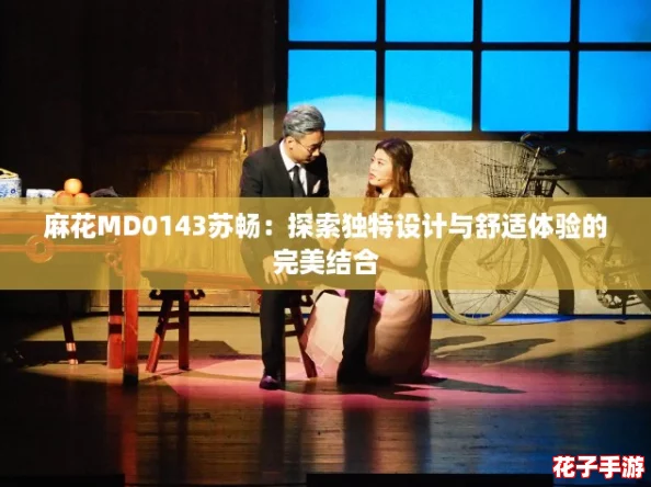 麻花MD0143苏畅:探索独特设计与舒适体验的完美结合 麻花MD0143苏畅:探索独特设计与舒适体验的完美结合
