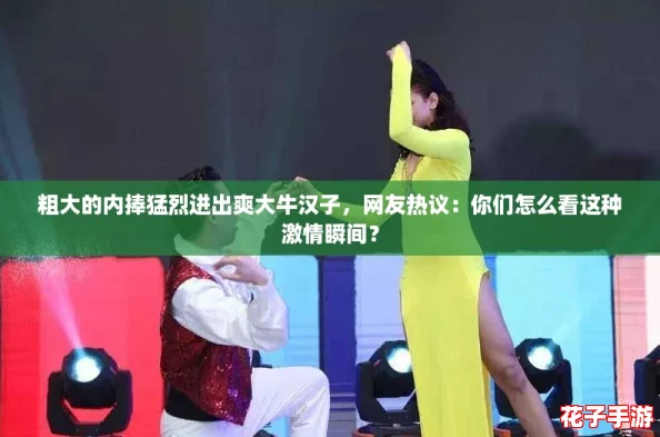 粗大的内捧猛烈进出爽大牛汉子，网友热议：你们怎么看这种激情瞬间？