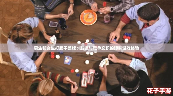 男生和女生打牌不盖牌：友谊与竞争交织的趣味游戏体验