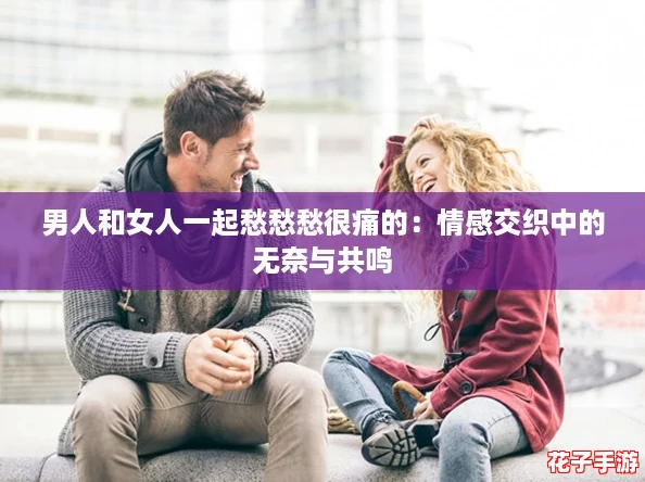 男人和女人一起愁愁愁很痛的：情感交织中的无奈与共鸣
