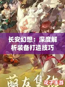 长安幻想:深度解析装备打造技巧与攻略大全 长安幻想:深度解析装备打造技巧与攻略大全