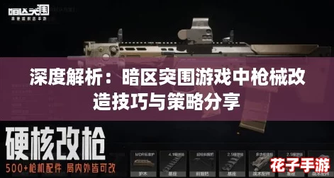 深度解析：暗区突围游戏中枪械改造技巧与策略分享