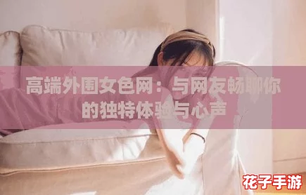 高端外围女色网：与网友畅聊你的独特体验与心声