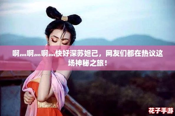 啊灬啊灬啊灬快好深苏妲己，网友们都在热议这场神秘之旅！