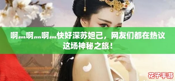啊灬啊灬啊灬快好深苏妲己，网友们都在热议这场神秘之旅！