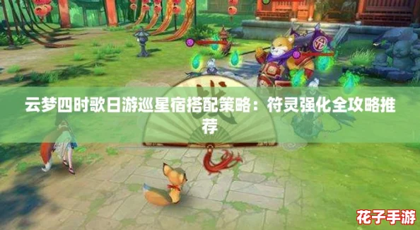 云梦四时歌日游巡星宿搭配策略：符灵强化全攻略推荐