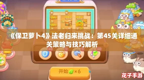 《保卫萝卜4》法老归来挑战：第45关详细通关策略与技巧解析