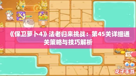 《保卫萝卜4》法老归来挑战:第45关详细通关策略与技巧解析 《保卫萝卜4》法老归来挑战:第45关详细通关策略与技巧解析