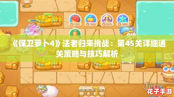 《保卫萝卜4》法老归来挑战:第45关详细通关策略与技巧解析 《保卫萝卜4》法老归来挑战:第45关详细通关策略与技巧解析