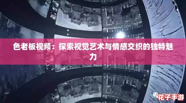 色老板视频：探索视觉艺术与情感交织的独特魅力