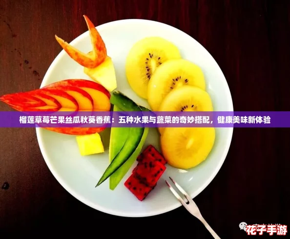 榴莲草莓芒果丝瓜秋葵香蕉：五种水果与蔬菜的奇妙搭配，健康美味新体验