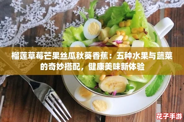 榴莲草莓芒果丝瓜秋葵香蕉:五种水果与蔬菜的奇妙搭配,健康美味新体验 榴莲草莓芒果丝瓜秋葵香蕉:五种水果与蔬菜的奇妙搭配,健康美味新体验