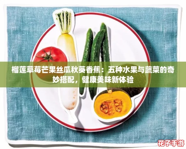 榴莲草莓芒果丝瓜秋葵香蕉:五种水果与蔬菜的奇妙搭配,健康美味新体验 榴莲草莓芒果丝瓜秋葵香蕉:五种水果与蔬菜的奇妙搭配,健康美味新体验