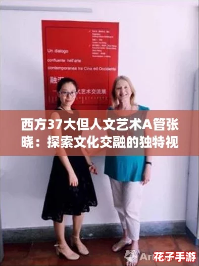西方37大但人文艺术A管张晓:探索文化交融的独特视角 西方37大但人文艺术A管张晓:探索文化交融的独特视角