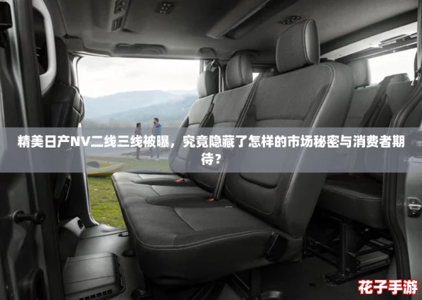精美日产NV二线三线被曝，究竟隐藏了怎样的市场秘密与消费者期待？