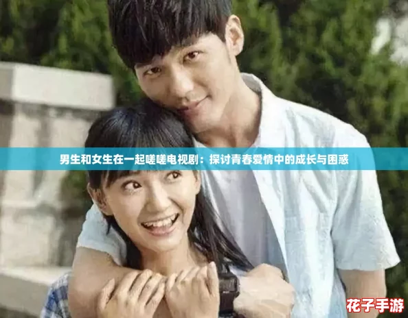 男生和女生在一起嗟嗟电视剧：探讨青春爱情中的成长与困惑