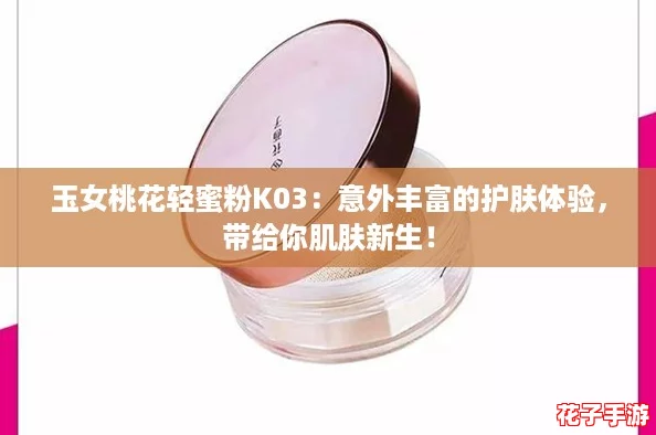 玉女桃花轻蜜粉K03：意外丰富的护肤体验，带给你肌肤新生！