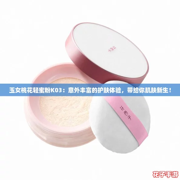 玉女桃花轻蜜粉K03：意外丰富的护肤体验，带给你肌肤新生！