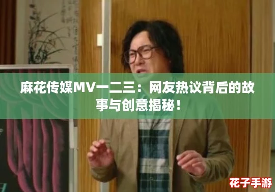 麻花传媒MV一二三：网友热议背后的故事与创意揭秘！