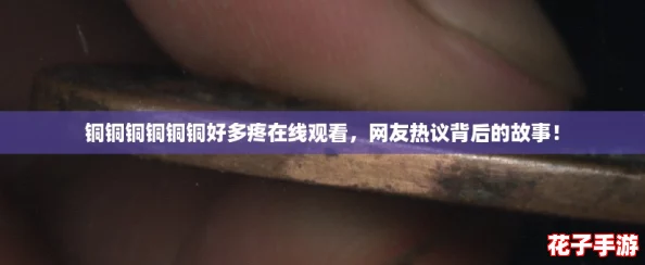 铜铜铜铜铜铜好多疼在线观看，网友热议背后的故事！