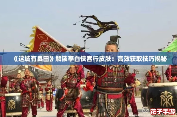 《这城有良田》解锁李白侠客行皮肤：高效获取技巧揭秘