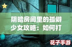 阴暗房间里的孤僻少女攻略：如何打破她的心防？网友热议！