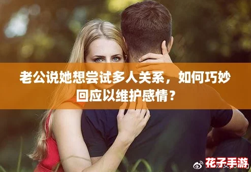 老公说她想尝试多人关系，如何巧妙回应以维护感情？