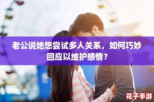 老公说她想尝试多人关系，如何巧妙回应以维护感情？