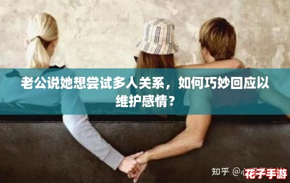 老公说她想尝试多人关系，如何巧妙回应以维护感情？