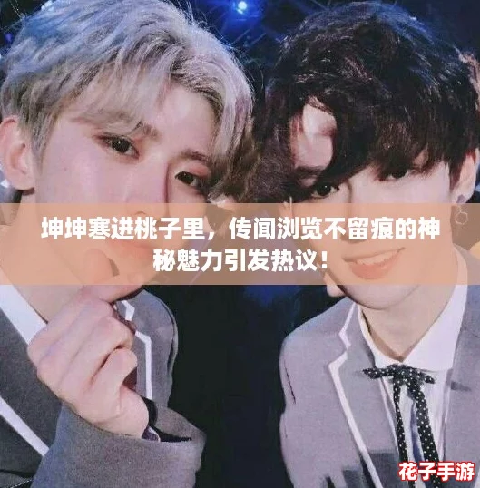 坤坤寒进桃子里，传闻浏览不留痕的神秘魅力引发热议！