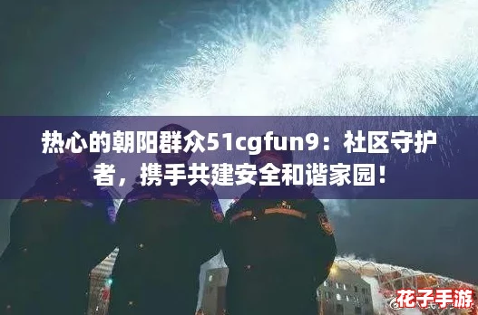 热心的朝阳群众51cgfun9：社区守护者，携手共建安全和谐家园！