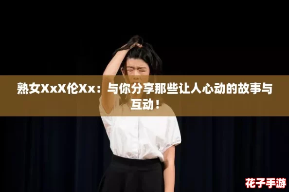 熟女XxX伦Xx：与你分享那些让人心动的故事与互动！