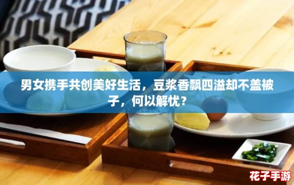 男女携手共创美好生活，豆浆香飘四溢却不盖被子，何以解忧？
