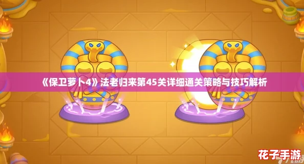 《保卫萝卜4》法老归来第45关详细通关策略与技巧解析