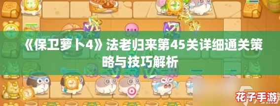 《保卫萝卜4》法老归来第45关详细通关策略与技巧解析