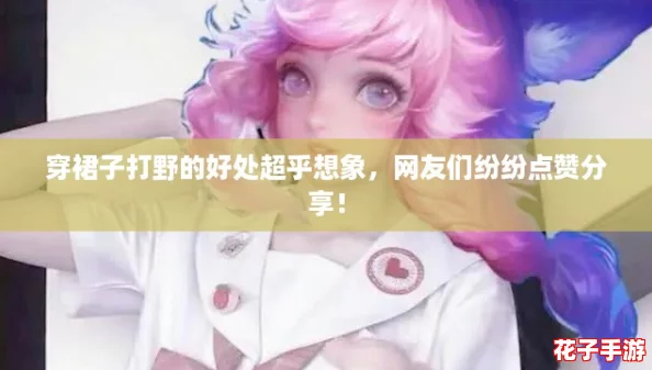 穿裙子打野的好处超乎想象，网友们纷纷点赞分享！