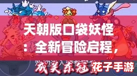 天朝版口袋妖怪：全新冒险启程，猎妖大战激战正酣，勇闯宝可梦联盟巅峰