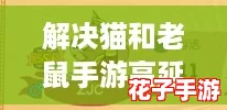 解决猫和老鼠手游高延迟与闪退问题的有效方法