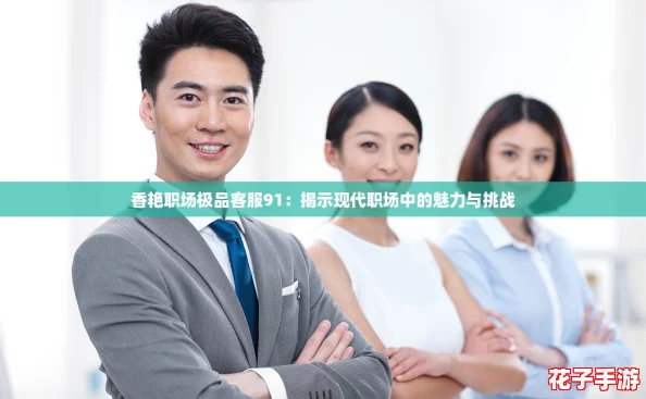 香艳职场极品客服91：揭示现代职场中的魅力与挑战