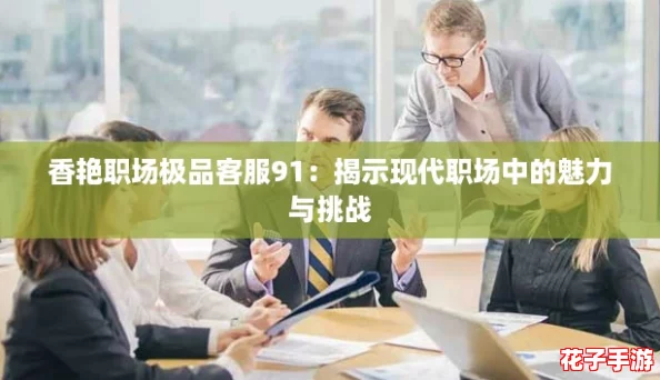 香艳职场极品客服91:揭示现代职场中的魅力与挑战 香艳职场极品客服91:揭示现代职场中的魅力与挑战