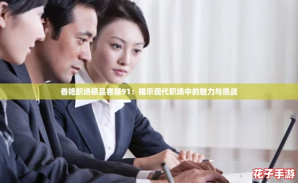 香艳职场极品客服91:揭示现代职场中的魅力与挑战 香艳职场极品客服91:揭示现代职场中的魅力与挑战