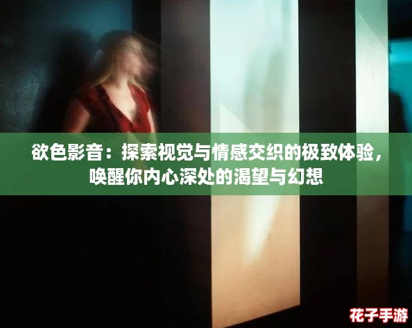 欲色影音：探索视觉与情感交织的极致体验，唤醒你内心深处的渴望与幻想