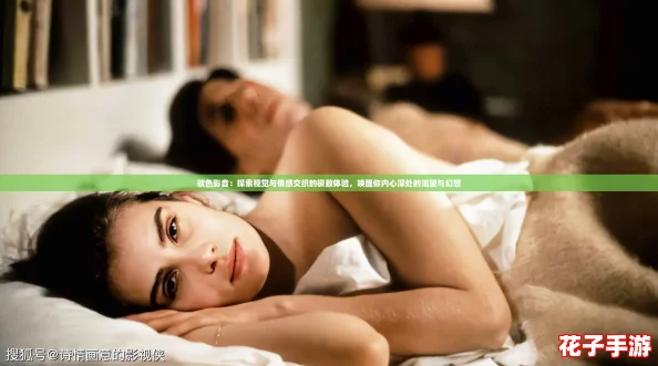 欲色影音:探索视觉与情感交织的极致体验,唤醒你内心深处的渴望与幻想 欲色影音:探索视觉与情感交织的极致体验,唤醒你内心深处的渴望与幻想