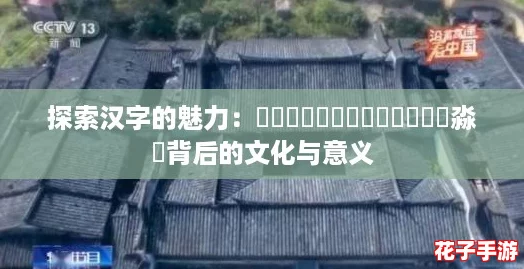 探索汉字的魅力：圐圙嘦嫑馫龘飝鱻灥麤靐飍朤淼譶背后的文化与意义