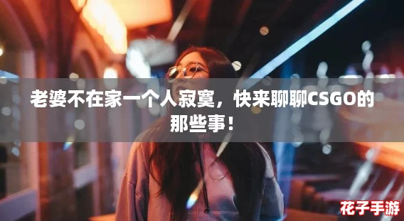 老婆不在家一个人寂寞，快来聊聊CSGO的那些事！