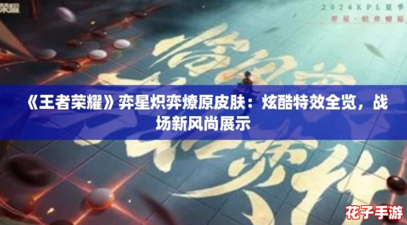 《王者荣耀》弈星炽弈燎原皮肤：炫酷特效全览，战场新风尚展示